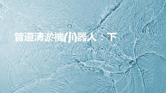 管道清淤機(jī)器人：下載安裝指南！